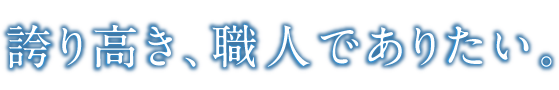 誇り高き、職人でありたい。